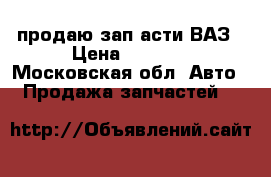 продаю зап асти ВАЗ › Цена ­ 1 000 - Московская обл. Авто » Продажа запчастей   